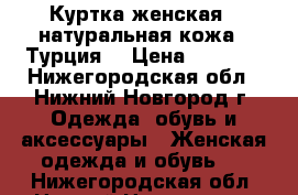 Куртка женская - натуральная кожа ( Турция) › Цена ­ 7 000 - Нижегородская обл., Нижний Новгород г. Одежда, обувь и аксессуары » Женская одежда и обувь   . Нижегородская обл.,Нижний Новгород г.